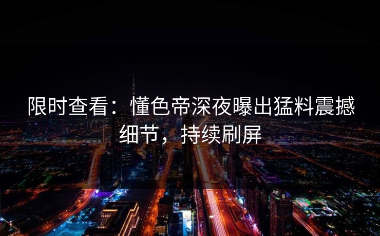 限时查看：懂色帝深夜曝出猛料震撼细节，持续刷屏