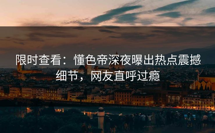 限时查看：懂色帝深夜曝出热点震撼细节，网友直呼过瘾