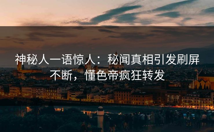 神秘人一语惊人：秘闻真相引发刷屏不断，懂色帝疯狂转发