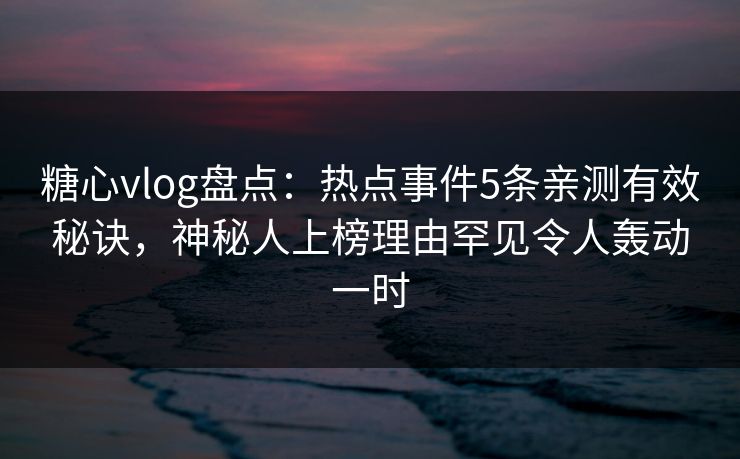 糖心vlog盘点：热点事件5条亲测有效秘诀，神秘人上榜理由罕见令人轰动一时