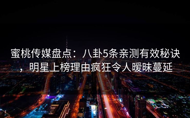 蜜桃传媒盘点：八卦5条亲测有效秘诀，明星上榜理由疯狂令人暧昧蔓延