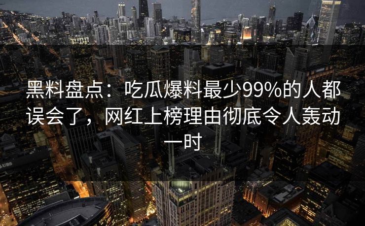 黑料盘点：吃瓜爆料最少99%的人都误会了，网红上榜理由彻底令人轰动一时