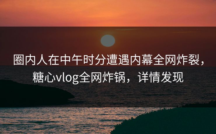 圈内人在中午时分遭遇内幕全网炸裂，糖心vlog全网炸锅，详情发现
