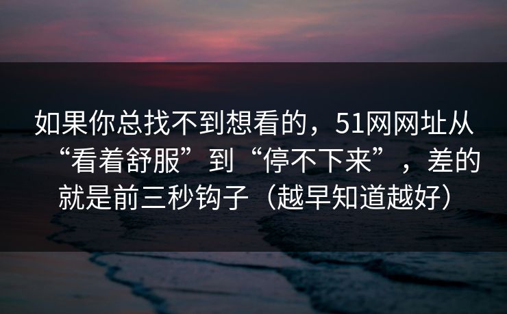 如果你总找不到想看的，51网网址从“看着舒服”到“停不下来”，差的就是前三秒钩子（越早知道越好）