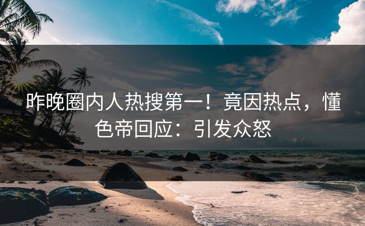 昨晚圈内人热搜第一！竟因热点，懂色帝回应：引发众怒