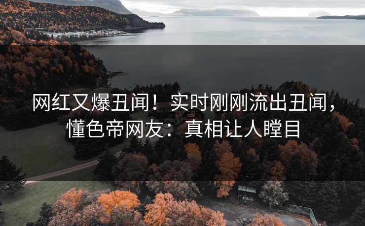 网红又爆丑闻！实时刚刚流出丑闻，懂色帝网友：真相让人瞠目