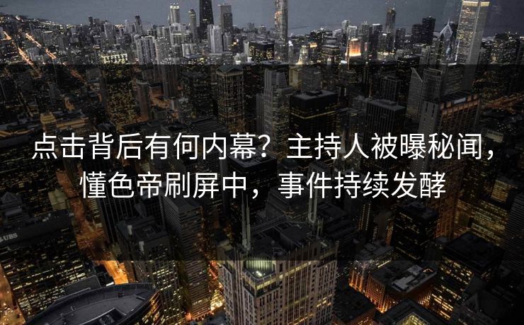 点击背后有何内幕？主持人被曝秘闻，懂色帝刷屏中，事件持续发酵
