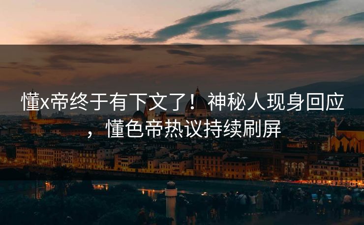 懂x帝终于有下文了！神秘人现身回应，懂色帝热议持续刷屏