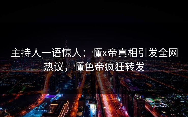 主持人一语惊人：懂x帝真相引发全网热议，懂色帝疯狂转发