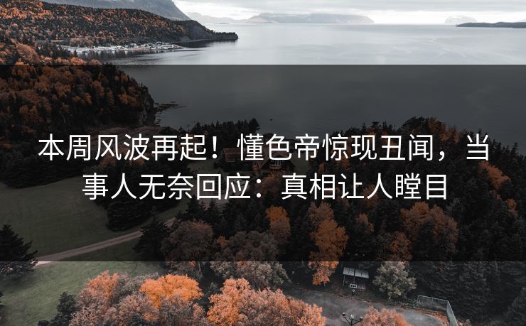 本周风波再起！懂色帝惊现丑闻，当事人无奈回应：真相让人瞠目