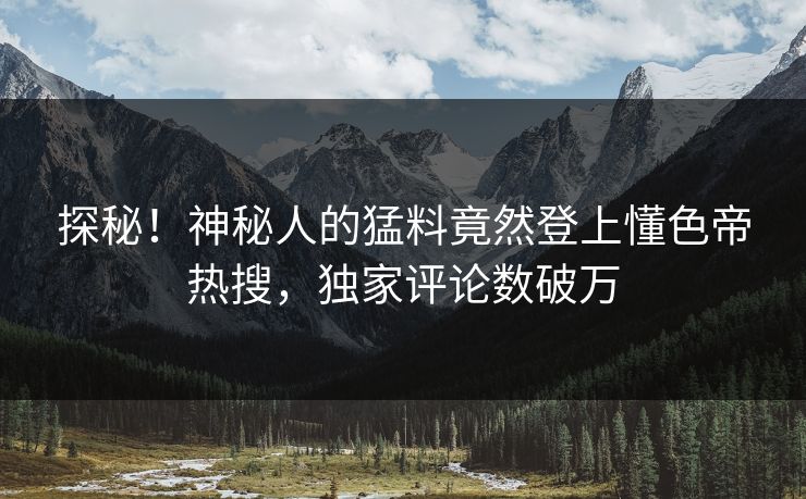 探秘！神秘人的猛料竟然登上懂色帝热搜，独家评论数破万