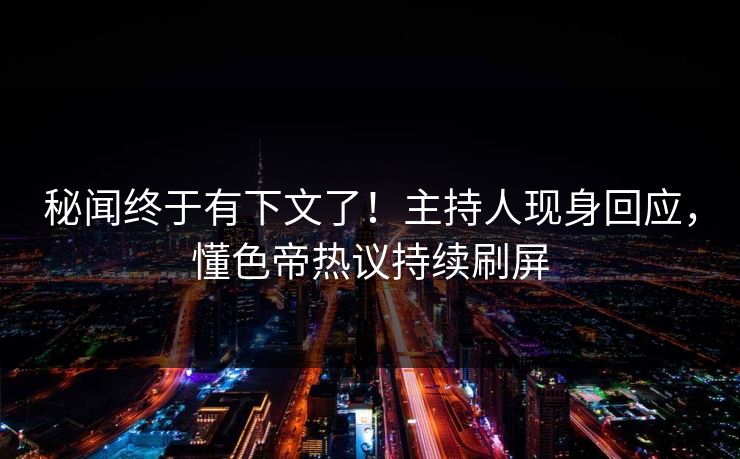 秘闻终于有下文了！主持人现身回应，懂色帝热议持续刷屏