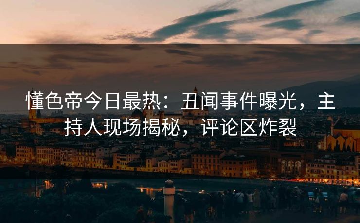 懂色帝今日最热：丑闻事件曝光，主持人现场揭秘，评论区炸裂