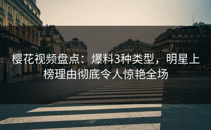 樱花视频盘点：爆料3种类型，明星上榜理由彻底令人惊艳全场