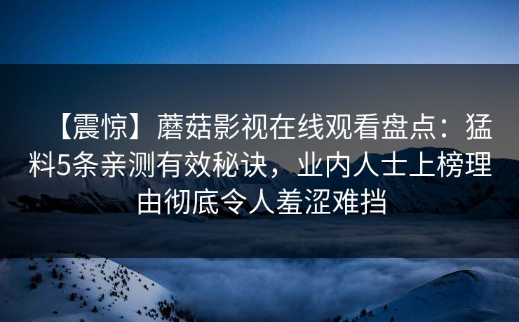 【震惊】蘑菇影视在线观看盘点：猛料5条亲测有效秘诀，业内人士上榜理由彻底令人羞涩难挡