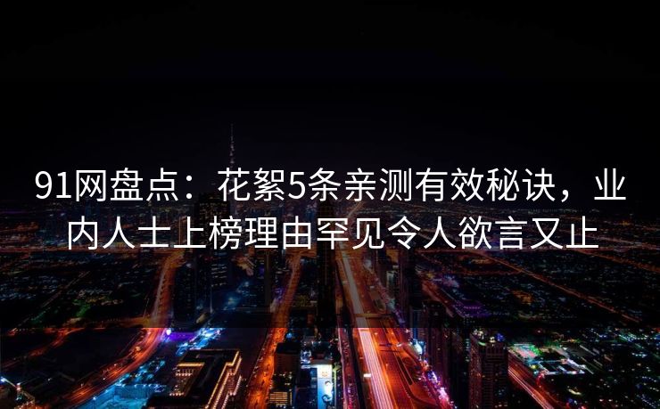 91网盘点：花絮5条亲测有效秘诀，业内人士上榜理由罕见令人欲言又止