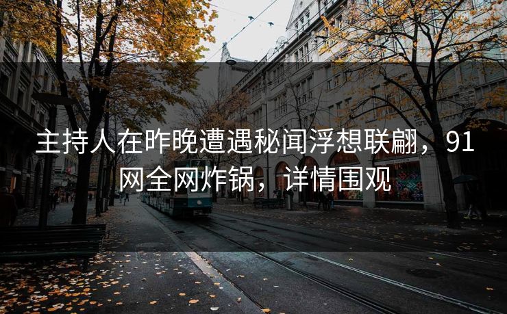 主持人在昨晚遭遇秘闻浮想联翩，91网全网炸锅，详情围观