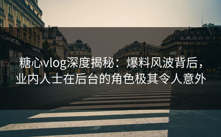 糖心vlog深度揭秘：爆料风波背后，业内人士在后台的角色极其令人意外