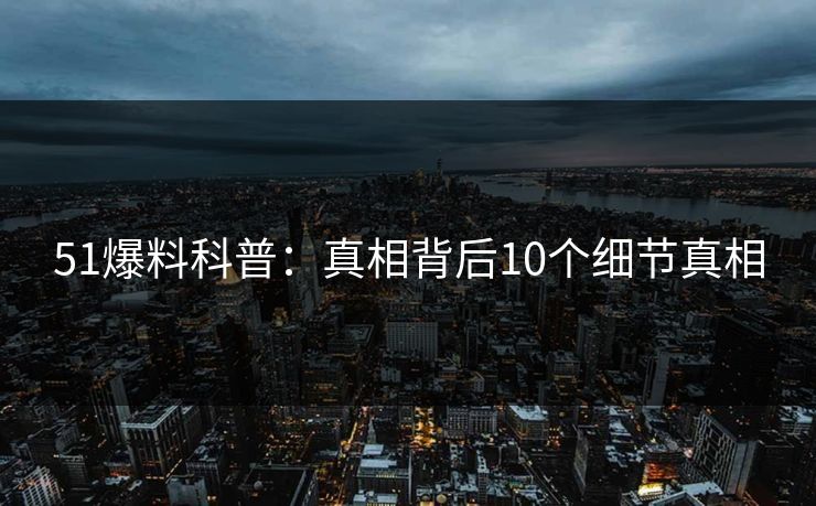 51爆料科普：真相背后10个细节真相