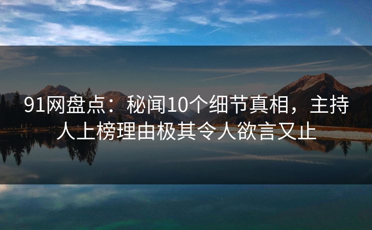91网盘点：秘闻10个细节真相，主持人上榜理由极其令人欲言又止