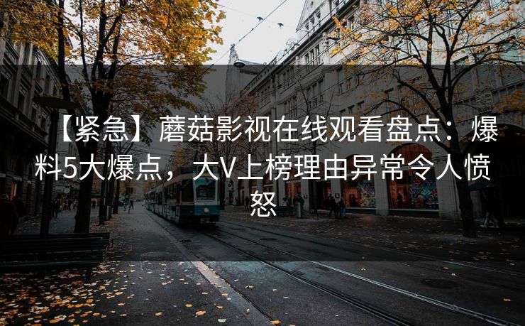 【紧急】蘑菇影视在线观看盘点：爆料5大爆点，大V上榜理由异常令人愤怒