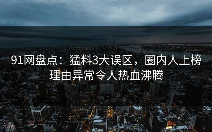 91网盘点：猛料3大误区，圈内人上榜理由异常令人热血沸腾