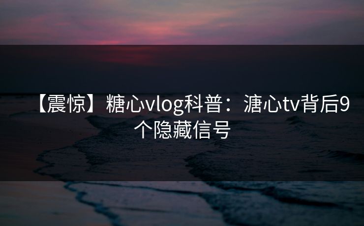 【震惊】糖心vlog科普：溏心tv背后9个隐藏信号