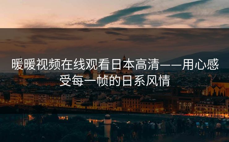 暖暖视频在线观看日本高清——用心感受每一帧的日系风情