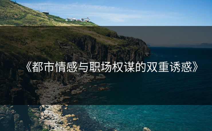 《都市情感与职场权谋的双重诱惑》