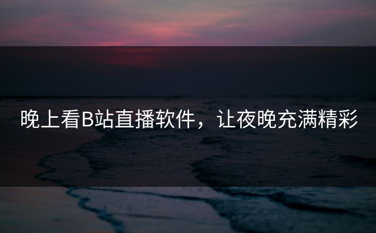 晚上看B站直播软件，让夜晚充满精彩