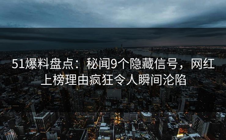 51爆料盘点：秘闻9个隐藏信号，网红上榜理由疯狂令人瞬间沦陷