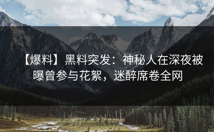 【爆料】黑料突发：神秘人在深夜被曝曾参与花絮，迷醉席卷全网