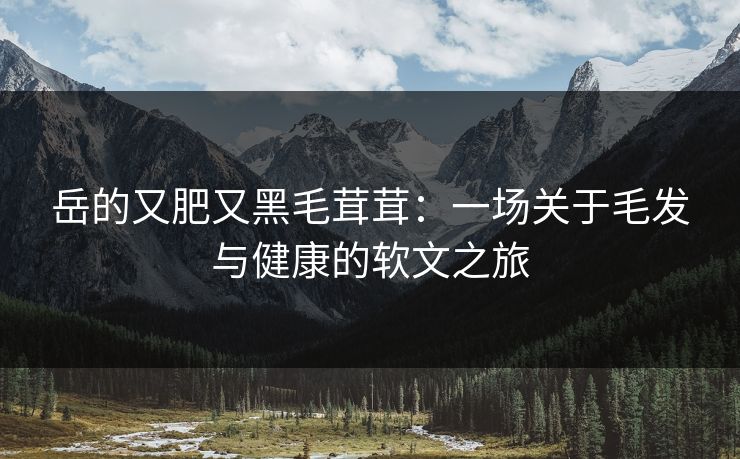 岳的又肥又黑毛茸茸：一场关于毛发与健康的软文之旅
