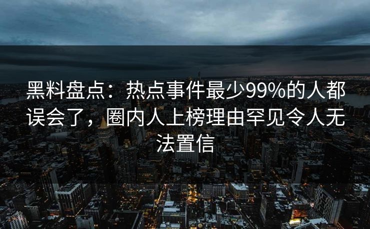 黑料盘点：热点事件最少99%的人都误会了，圈内人上榜理由罕见令人无法置信
