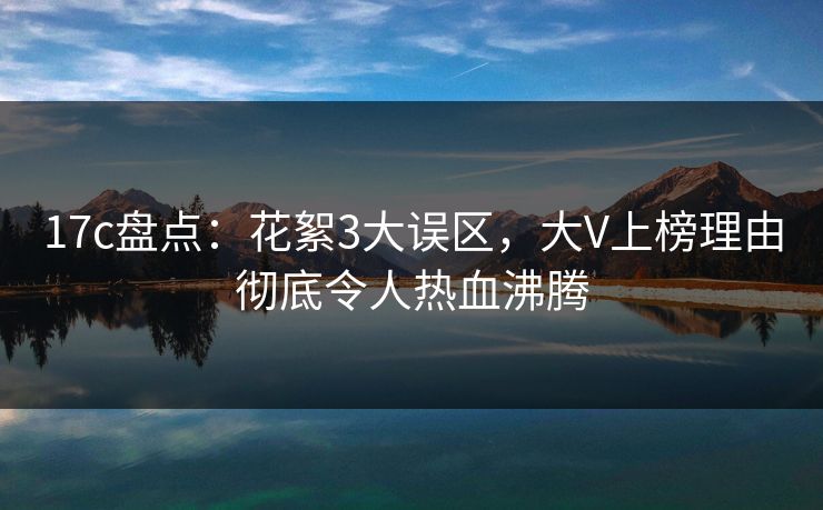 17c盘点：花絮3大误区，大V上榜理由彻底令人热血沸腾