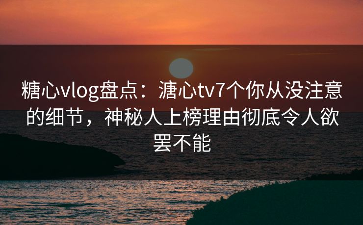 糖心vlog盘点：溏心tv7个你从没注意的细节，神秘人上榜理由彻底令人欲罢不能