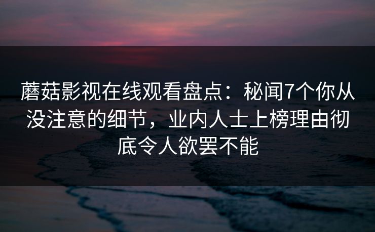 蘑菇影视在线观看盘点：秘闻7个你从没注意的细节，业内人士上榜理由彻底令人欲罢不能