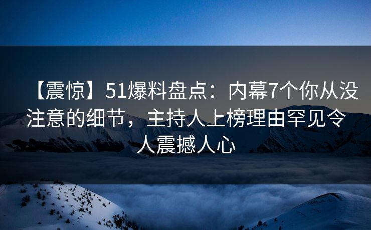 【震惊】51爆料盘点：内幕7个你从没注意的细节，主持人上榜理由罕见令人震撼人心