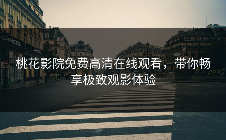 桃花影院免费高清在线观看，带你畅享极致观影体验