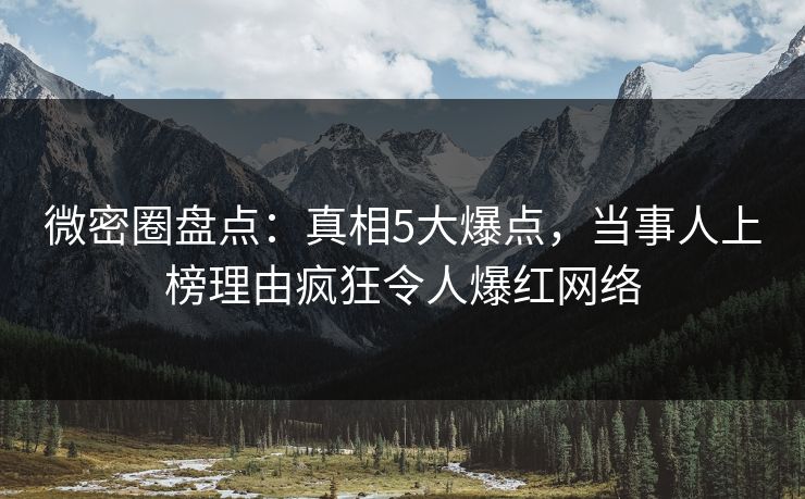 微密圈盘点：真相5大爆点，当事人上榜理由疯狂令人爆红网络