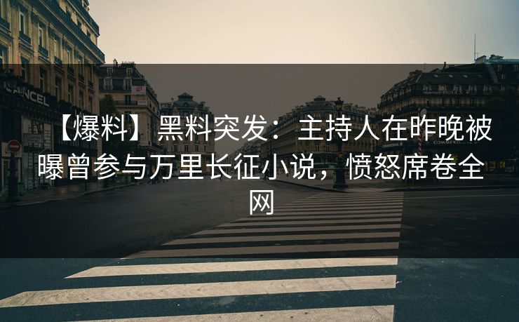 【爆料】黑料突发：主持人在昨晚被曝曾参与万里长征小说，愤怒席卷全网