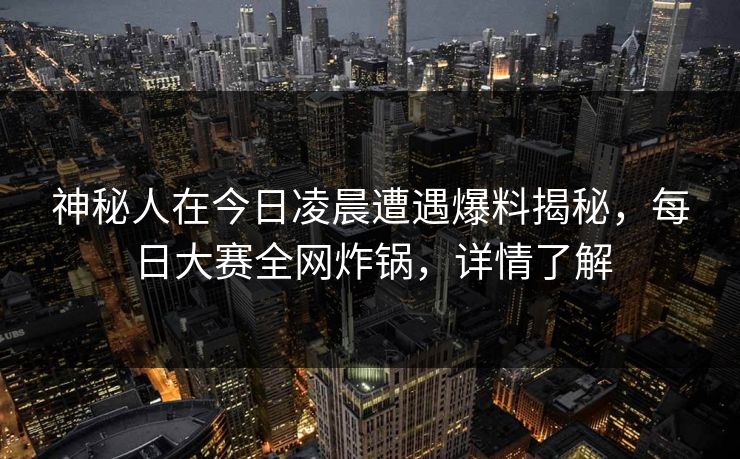 神秘人在今日凌晨遭遇爆料揭秘，每日大赛全网炸锅，详情了解