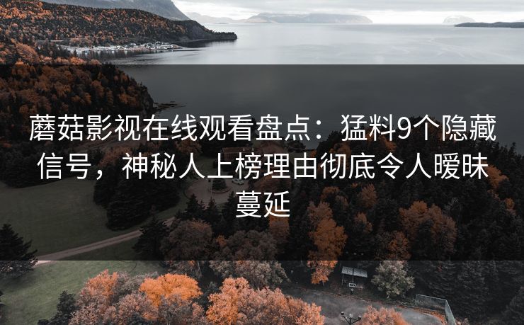 蘑菇影视在线观看盘点：猛料9个隐藏信号，神秘人上榜理由彻底令人暧昧蔓延