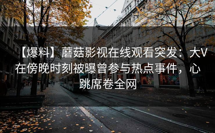 【爆料】蘑菇影视在线观看突发：大V在傍晚时刻被曝曾参与热点事件，心跳席卷全网