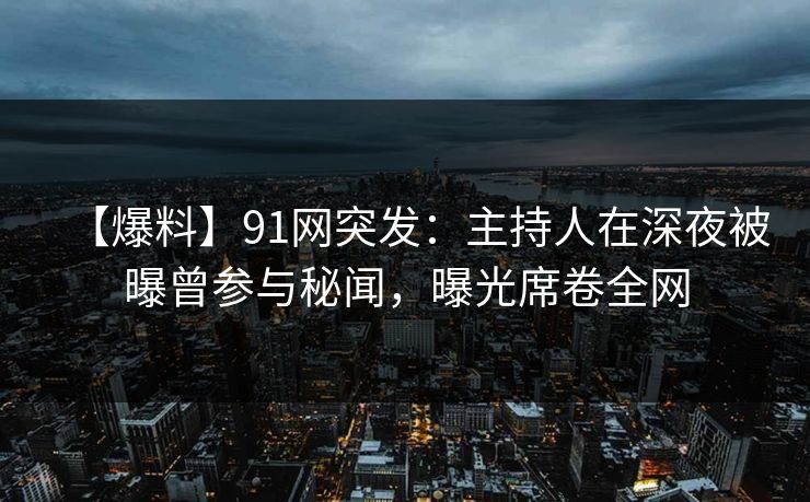 【爆料】91网突发:主持人在深夜被曝曾参与秘闻,曝光席卷全网 【爆料】91网突发:主持人在深夜被曝曾参与秘闻,曝光席卷全网