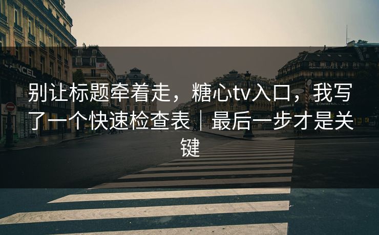 别让标题牵着走，糖心tv入口，我写了一个快速检查表｜最后一步才是关键