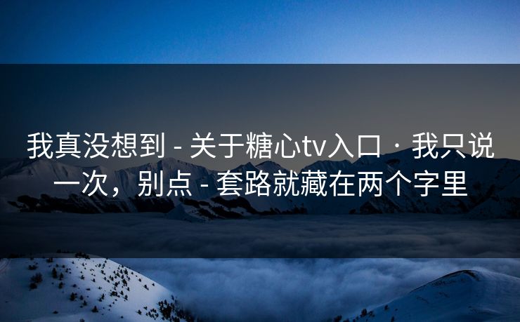我真没想到 - 关于糖心tv入口 · 我只说一次，别点 - 套路就藏在两个字里