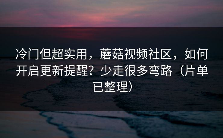 冷门但超实用,蘑菇视频社区,如何开启更新提醒?少走很多弯路(片单已整理) 冷门但超实用,蘑菇视频社区,如何开启更新提醒?少走很多弯路(片单已整理)