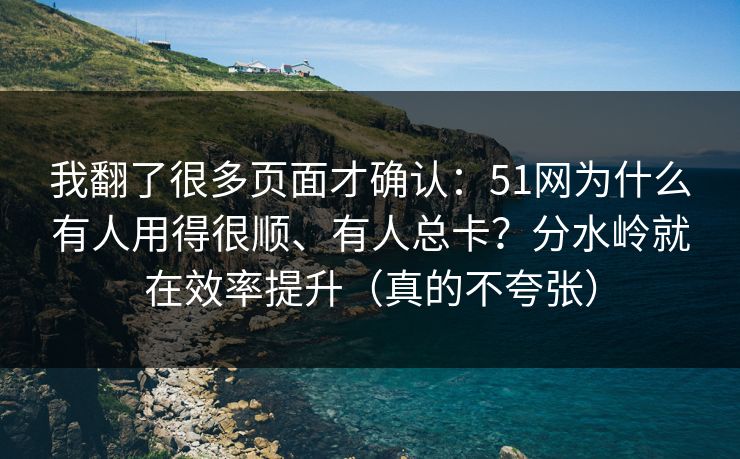 我翻了很多页面才确认：51网为什么有人用得很顺、有人总卡？分水岭就在效率提升（真的不夸张）