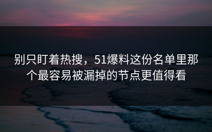 别只盯着热搜，51爆料这份名单里那个最容易被漏掉的节点更值得看